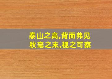 泰山之高,背而弗见 秋毫之末,视之可察